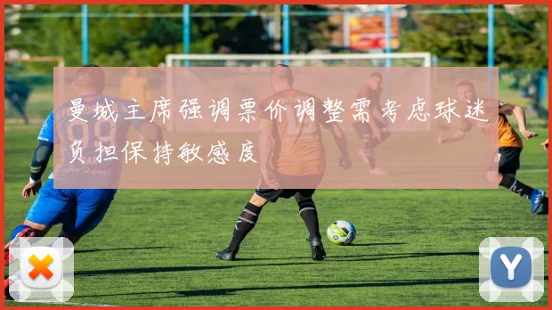 曼城主席强调票价调整需考虑球迷负担保持敏感度