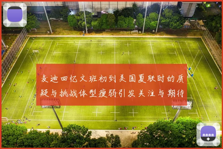 麦迪回忆文班初到美国夏联时的质疑与挑战体型瘦弱引发关注与期待