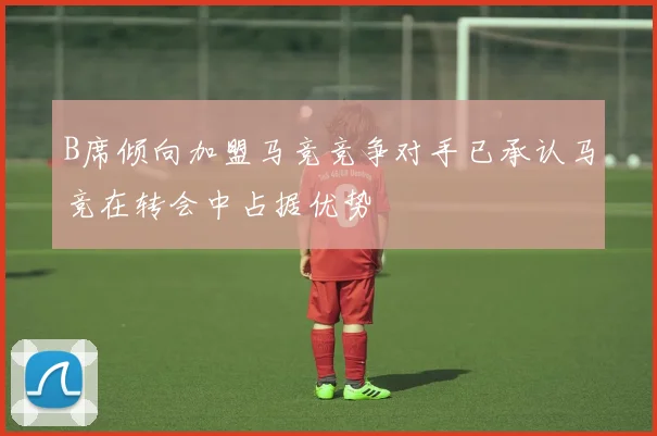 B席倾向加盟马竞竞争对手已承认马竞在转会中占据优势