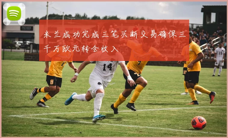 米兰成功完成三笔买断交易确保三千万欧元转会收入