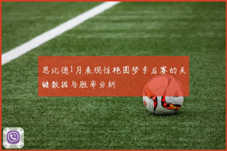 恩比德1月表现惊艳圆梦季后赛的关键数据与胜率分析