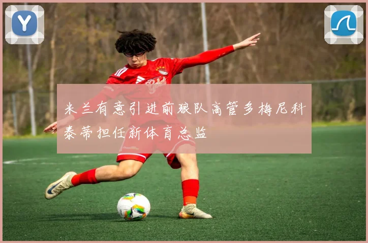 米兰有意引进前狼队高管多梅尼科泰蒂担任新体育总监