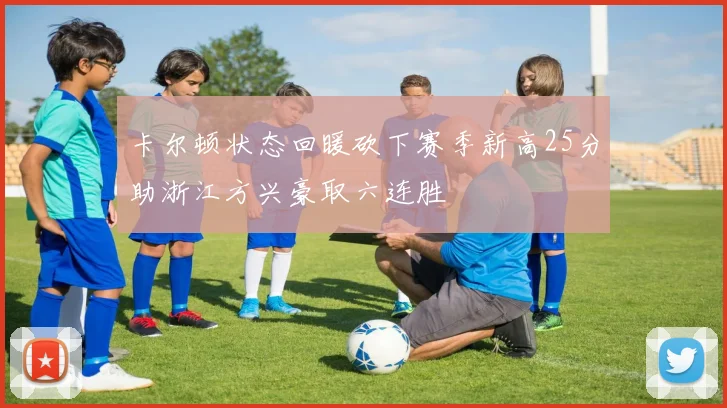 卡尔顿状态回暖砍下赛季新高25分助浙江方兴豪取六连胜