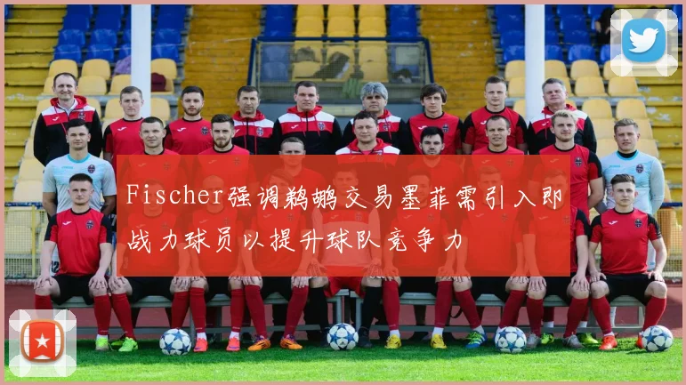 Fischer强调鹈鹕交易墨菲需引入即战力球员以提升球队竞争力