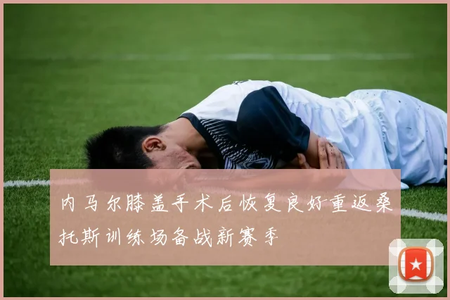 内马尔膝盖手术后恢复良好重返桑托斯训练场备战新赛季