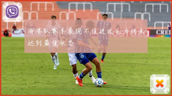 海港队赛季表现不佳进攻乏力仍未达到最佳状态
