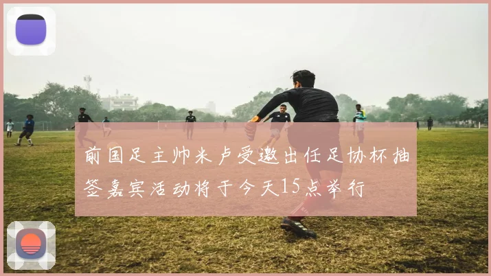 前国足主帅米卢受邀出任足协杯抽签嘉宾活动将于今天15点举行