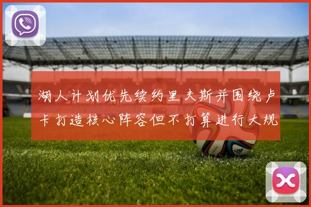 湖人计划优先续约里夫斯并围绕卢卡打造核心阵容但不打算进行大规模重建