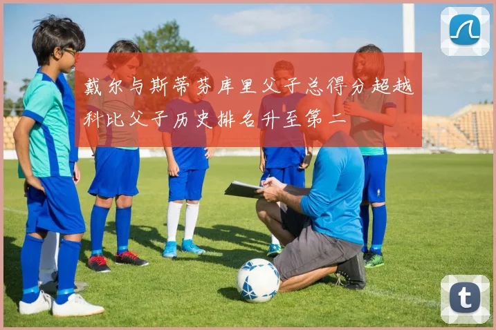 戴尔与斯蒂芬库里父子总得分超越科比父子历史排名升至第二