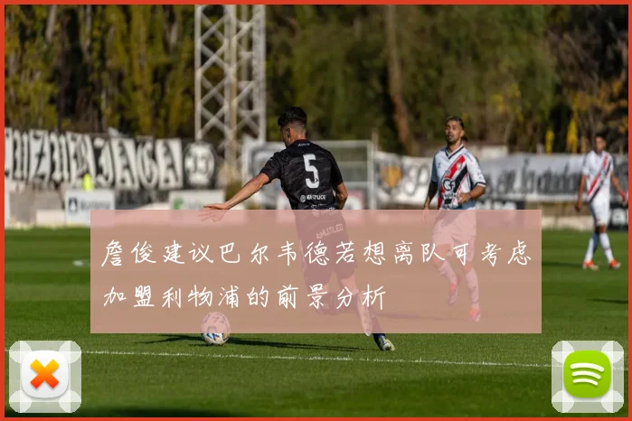 詹俊建议巴尔韦德若想离队可考虑加盟利物浦的前景分析