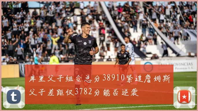 库里父子组合总分38910紧追詹姆斯父子差距仅3782分能否逆袭