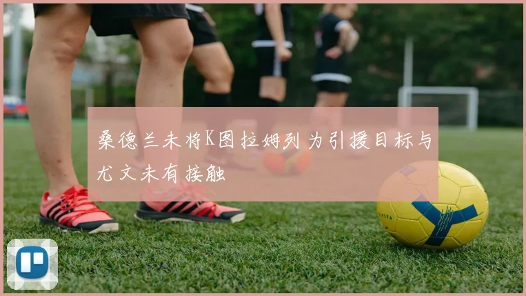 桑德兰未将K图拉姆列为引援目标与尤文未有接触