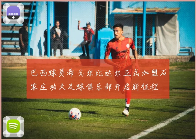 巴西球员希戈尔比达尔正式加盟石家庄功夫足球俱乐部开启新征程