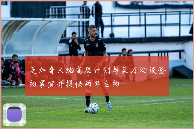 芝加哥火焰高层计划与莱万洽谈签约事宜并提供两年合约