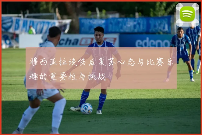 穆西亚拉谈伤后复苏心态与比赛乐趣的重要性与挑战