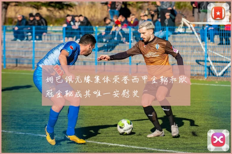 姆巴佩无缘集体荣誉西甲金靴和欧冠金靴成其唯一安慰奖