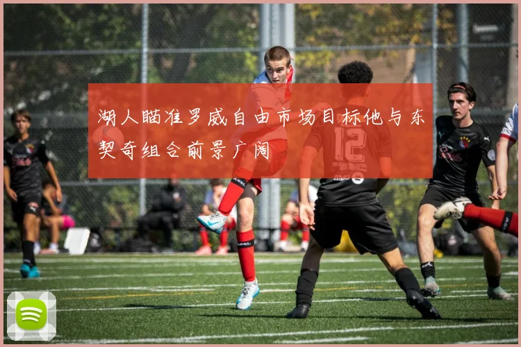 湖人瞄准罗威自由市场目标他与东契奇组合前景广阔