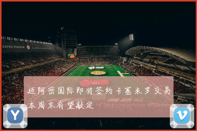 迈阿密国际即将签约卡塞米罗交易本周末有望敲定