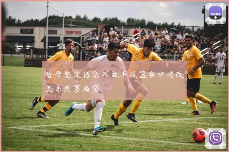 哈登坚定信念不放弃投篮命中将改变系列赛局势