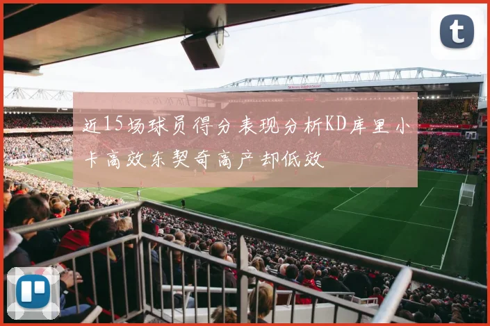 近15场球员得分表现分析KD库里小卡高效东契奇高产却低效
