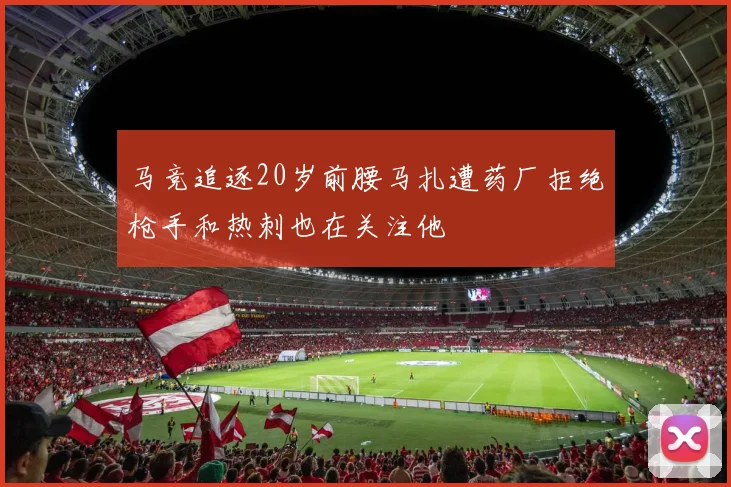 马竞追逐20岁前腰马扎遭药厂拒绝枪手和热刺也在关注他
