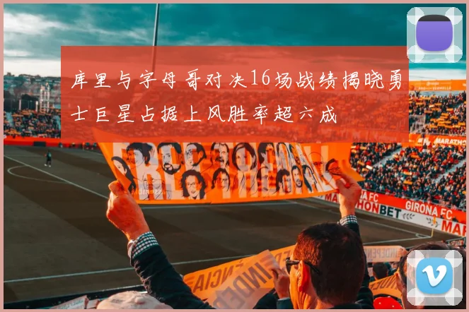 库里与字母哥对决16场战绩揭晓勇士巨星占据上风胜率超六成