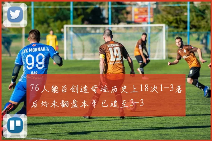 76人能否创造奇迹历史上18次1-3落后均未翻盘本季已追至3-3