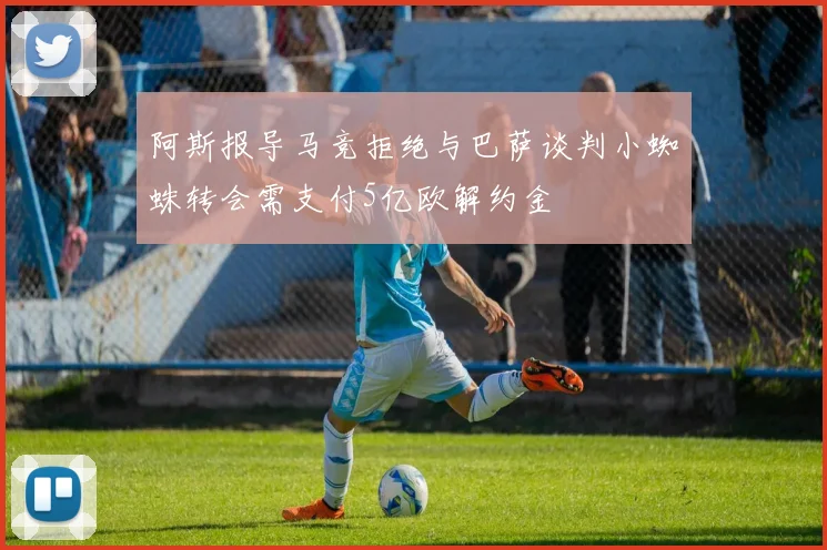 阿斯报导马竞拒绝与巴萨谈判小蜘蛛转会需支付5亿欧解约金