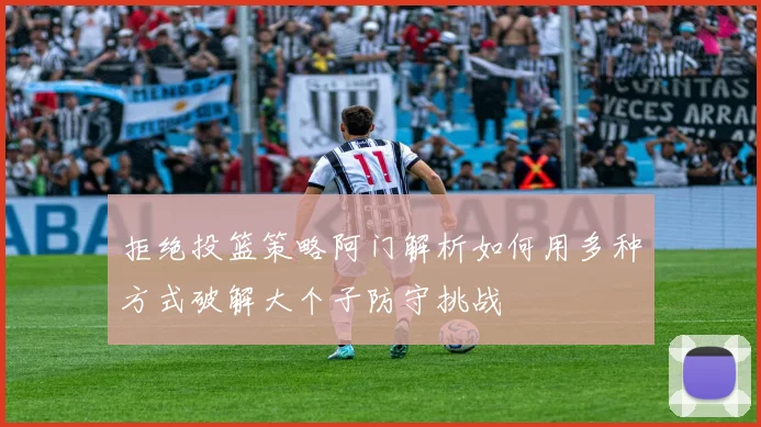 拒绝投篮策略阿门解析如何用多种方式破解大个子防守挑战