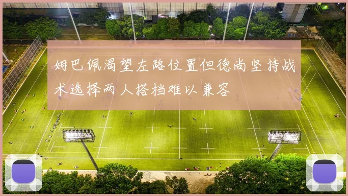 姆巴佩渴望左路位置但德尚坚持战术选择两人搭档难以兼容