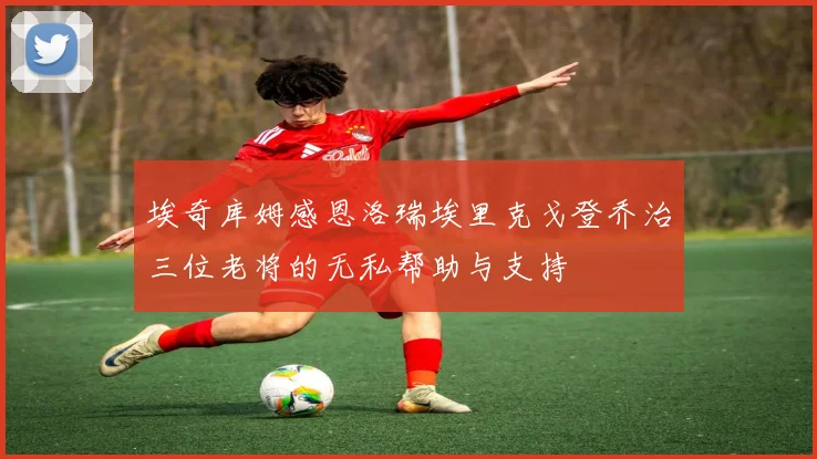 埃奇库姆感恩洛瑞埃里克戈登乔治三位老将的无私帮助与支持