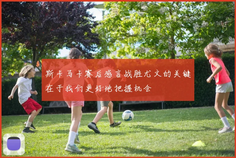 斯卡马卡赛后感言战胜尤文的关键在于我们更好地把握机会